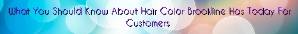 What You Should Know About Hair Color Brookline Has Today For Customers