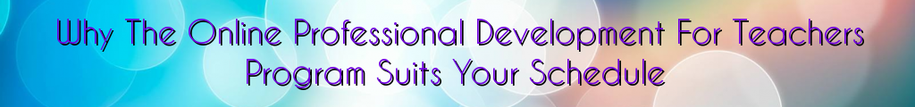 Why The Online Professional Development For Teachers Program Suits Your Schedule