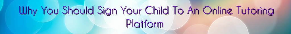 Why You Should Sign Your Child To An Online Tutoring Platform