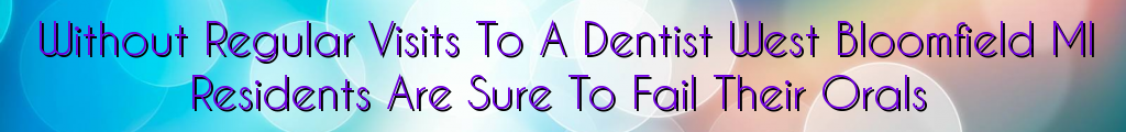 Without Regular Visits To A Dentist West Bloomfield MI Residents Are Sure To Fail Their Orals