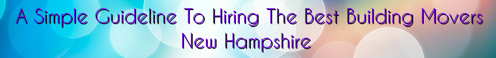 A Simple Guideline To Hiring The Best Building Movers New Hampshire