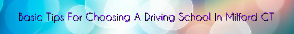 Basic Tips For Choosing A Driving School In Milford CT