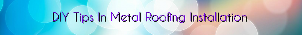 DIY Tips In Metal Roofing Installation