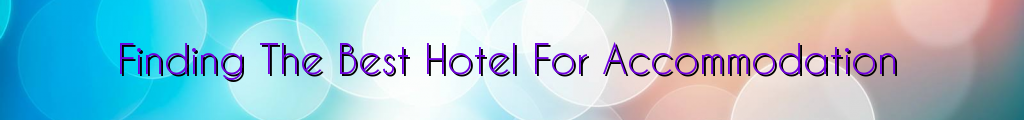 Finding The Best Hotel For Accommodation