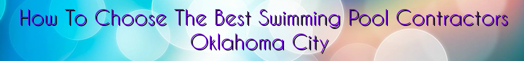 How To Choose The Best Swimming Pool Contractors Oklahoma City