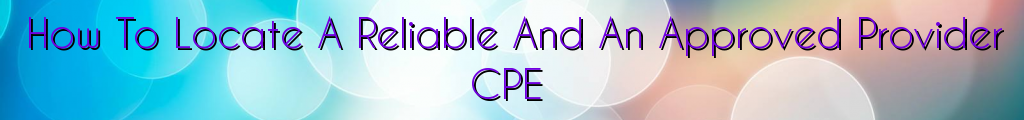 How To Locate A Reliable And An Approved Provider CPE