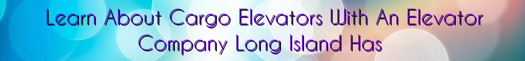 Learn About Cargo Elevators With An Elevator Company Long Island Has