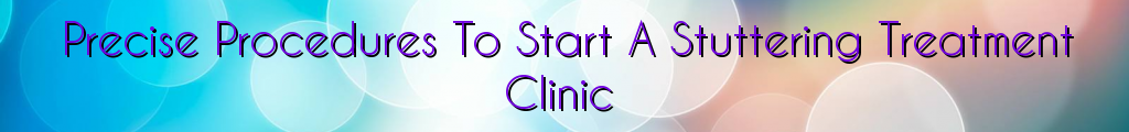 Precise Procedures To Start A Stuttering Treatment Clinic
