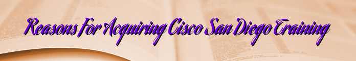 Reasons For Acquiring Cisco San Diego Training