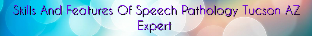 Skills And Features Of Speech Pathology Tucson AZ Expert