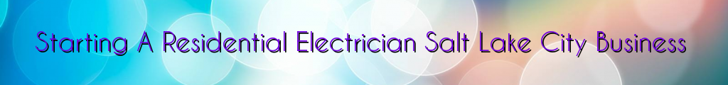 Starting A Residential Electrician Salt Lake City Business
