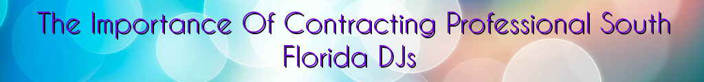 The Importance Of Contracting Professional South Florida DJs
