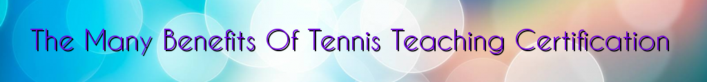 The Many Benefits Of Tennis Teaching Certification