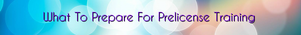 What To Prepare For Prelicense Training
