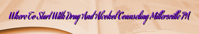 Where To Start With Drug And Alcohol Counseling Millersville PA