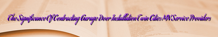 The Significance Of Contracting Garage Door Installation Twin Cities MN Service Providers
