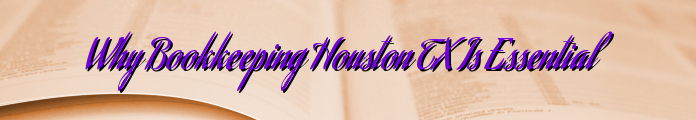 Why Bookkeeping Houston TX Is Essential
